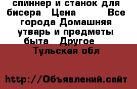 спиннер и станок для бисера › Цена ­ 500 - Все города Домашняя утварь и предметы быта » Другое   . Тульская обл.